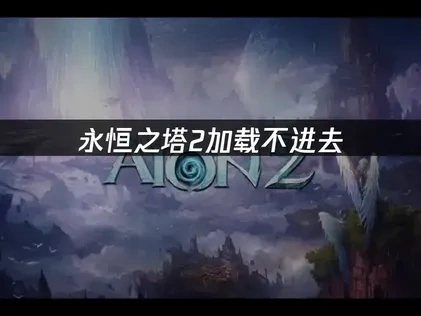 永恒之塔2加载不进去问题深度解决指南！