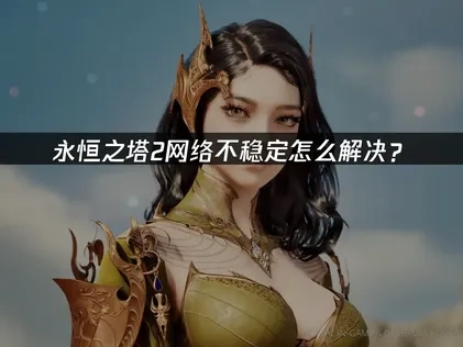 永恒之塔2网络不稳定的解决方案：彻底优化游戏体验！