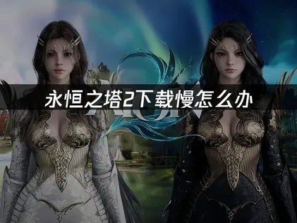 永恒之塔2下载慢怎么解决？