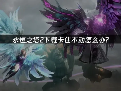 永恒之塔2下载卡住不动怎么办？