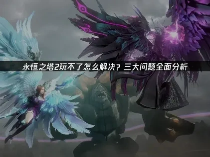 永恒之塔2玩不了解决方法与优化指南！