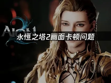 永恒之塔2画面卡顿根源解析与高效优化指南！