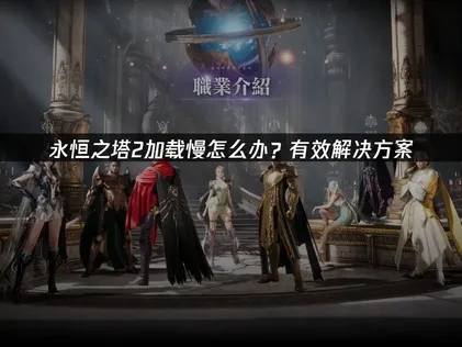 永恒之塔2加载慢原因解析及加速优化全攻略！