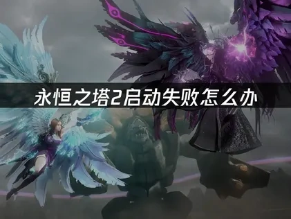 永恒之塔2启动失败怎么办？三大解决方案！