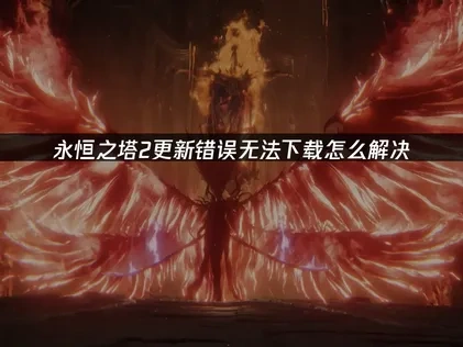 永恒之塔2更新错误无法下载的全面解析与解决方案！