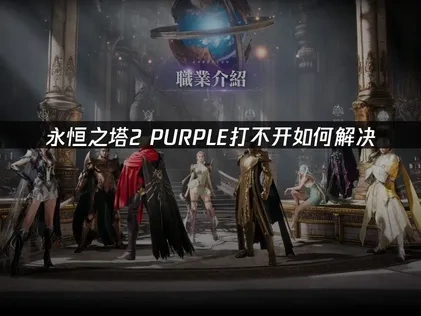 永恒之塔2PURPLE打不开如何解决，三大方法帮你快速进游戏！