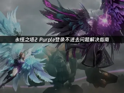 永恒之塔2purple登录不进去原因及高效解决方法详解！