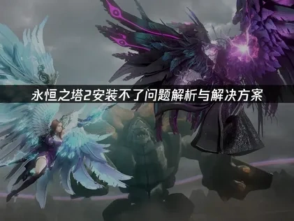 永恒之塔2安装不了常见原因及高效解决方法详解！