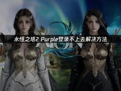 永恒之塔2purple登录不上去常见原因与高效解决办法！