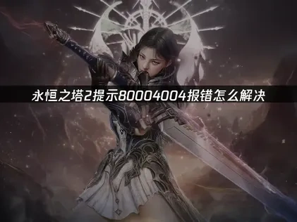 永恒之塔2提示80004004报错怎么解决！