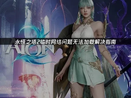 永恒之塔2临时网络问题无法加载怎么办？