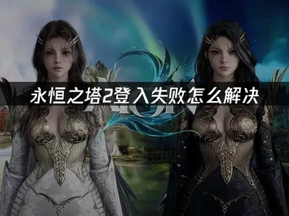永恒之塔2登入失败原因与高效解决全攻略！