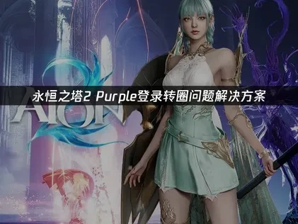 解决永恒之塔2purple登录转圈问题终极指南！