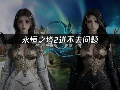 永恒之塔2进不去问题：快速解决方案与优化指南！