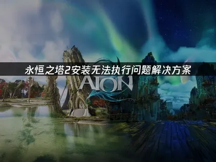 永恒之塔2安装无法执行问题全面解决指南！