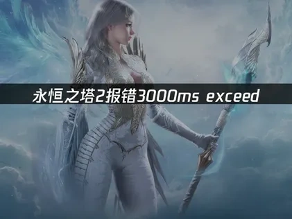 永恒之塔2报错3000ms exceed：原因与解决方案！