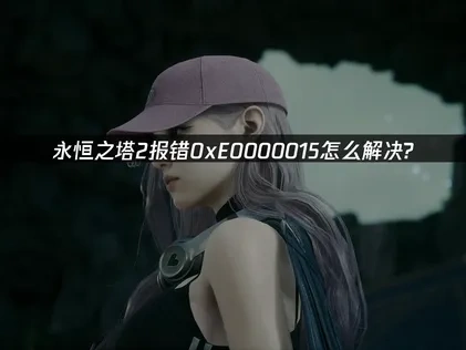 永恒之塔2报错0xE0000015怎么解决？