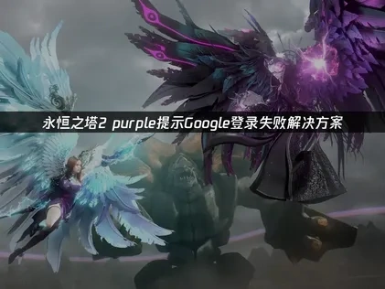 永恒之塔2 purple提示Google登录失败的解决方案！
