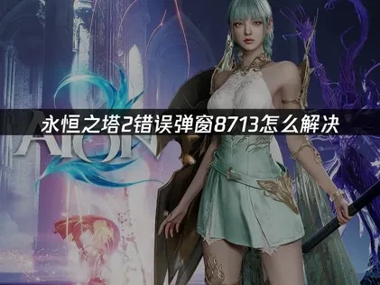 永恒之塔2错误弹窗8713全面修复与预防指南！