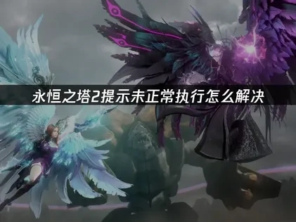 永恒之塔2提示未正常执行怎么解决？