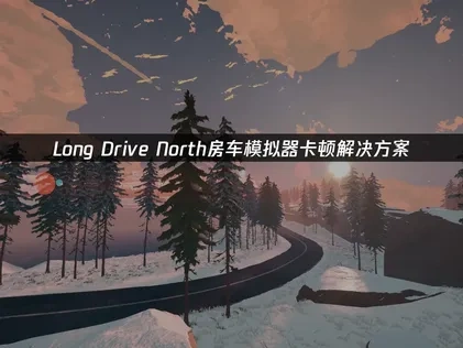 Long Drive North合作房車模擬器卡頓原因及解決方法深度解析！