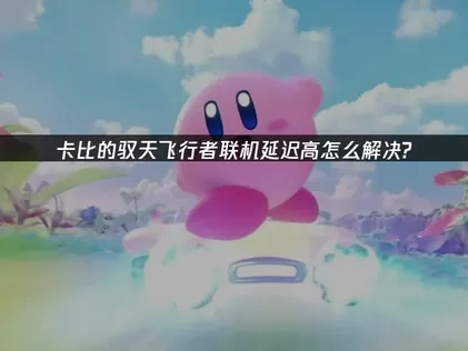 卡比的驭天飞行者联机延迟高问题的解决与网络优化指南！