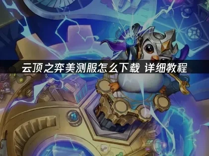 云顶之弈美测服怎么下载？详细教程来了！