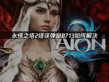 永恒之塔2错误弹窗8713原因及高效解决方法详解！