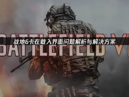 战地6卡在载入界面：根源分析与高效修复指南！