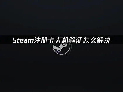 Steam注册卡人机验证怎么解决？三步轻松突破验证难题！