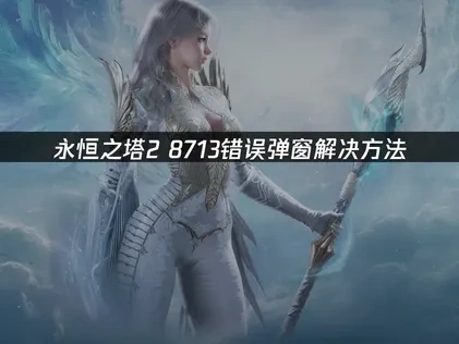 永恒之塔2 8713错误弹窗解决方法！