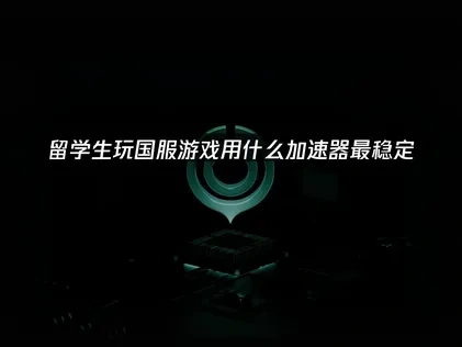 留学生玩国服游戏用什么加速器最稳定？