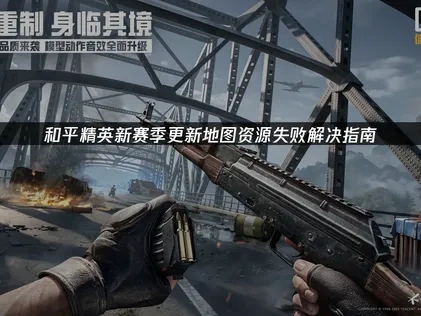 和平精英新赛季更新地图资源失败解决指南！