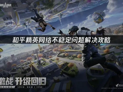 和平精英网络不稳定，如何全面提升游戏体验？