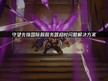 守望先锋国际服服务器超时问题解决方案！