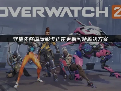 守望先锋国际服卡正在更新问题解决方案！
