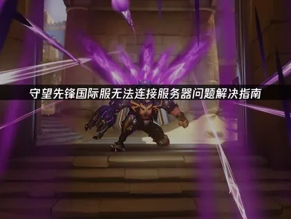 守望先锋国际服无法连接至服务器问题解决指南！