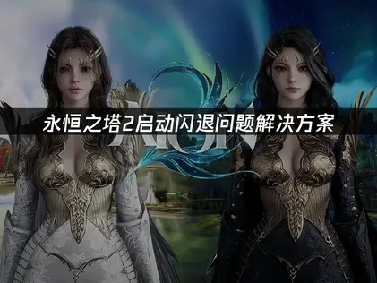 永恒之塔2启动闪退解决指南：原因与对策详解！