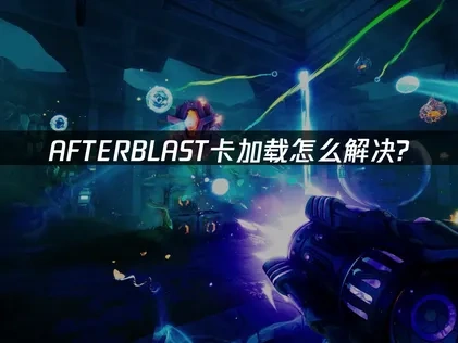 AFTERBLAST卡加载怎么解决？优化方案详解！