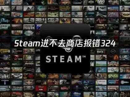 Steam进不去商店报错324，原因与解决方案！