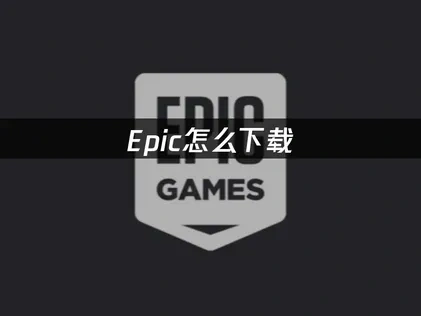 Epic怎么下载，全面教程助你轻松入门！