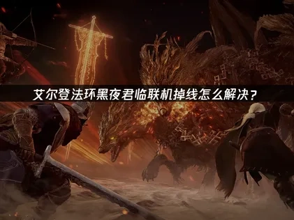 艾尔登法环黑夜君临联机掉线怎么解决？