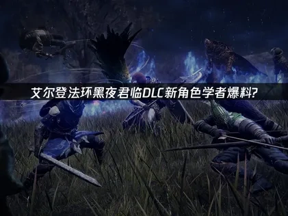 艾爾登法環黑夜君臨DLC新角色學者爆料！
