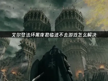 艾尔登法环黑夜君临进不去的原因及解决方法深度解析！