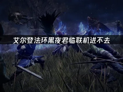 艾尔登法环黑夜君临联机进不去：解决方案与优化指南！