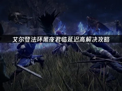 艾尔登法环黑夜君临延迟高解决攻略！