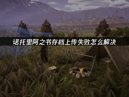 诺托里阿之书存档上传失败怎么解决？