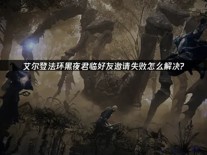 艾尔登法环黑夜君临好友邀请无法加入怎么解决?