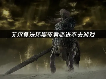 艾尔登法环黑夜君临游戏进不去，解决方法详解！
