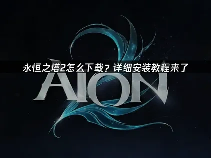 永恒之塔2怎么下载完整教程：优化网络轻松获取游戏！